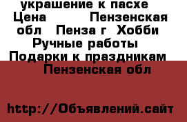 украшение к пасхе › Цена ­ 150 - Пензенская обл., Пенза г. Хобби. Ручные работы » Подарки к праздникам   . Пензенская обл.